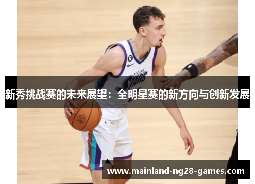 新秀挑战赛的未来展望:全明星赛的新方向与创新发展 新秀挑战赛的未来展望:全明星赛的新方向与创新发展