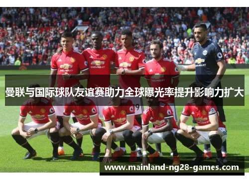曼联与国际球队友谊赛助力全球曝光率提升影响力扩大 曼联与国际球队友谊赛助力全球曝光率提升影响力扩大