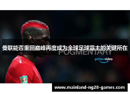 曼联能否重回巅峰再度成为全球足球霸主的关键所在 曼联能否重回巅峰再度成为全球足球霸主的关键所在