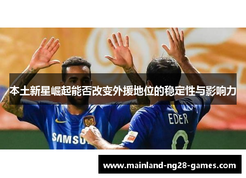 本土新星崛起能否改变外援地位的稳定性与影响力