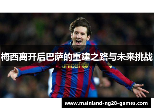 梅西离开后巴萨的重建之路与未来挑战 梅西离开后巴萨的重建之路与未来挑战