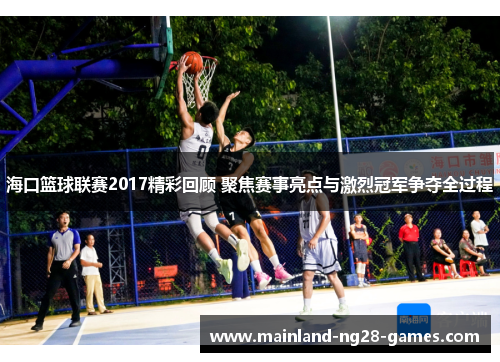 海口篮球联赛2017精彩回顾 聚焦赛事亮点与激烈冠军争夺全过程