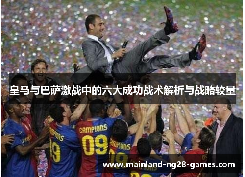 皇马与巴萨激战中的六大成功战术解析与战略较量