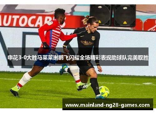 申花3-0大胜马莱莱谢鹏飞闪耀全场精彩表现助球队完美取胜