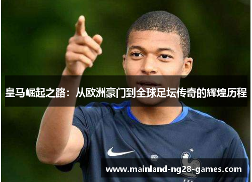皇马崛起之路：从欧洲豪门到全球足坛传奇的辉煌历程