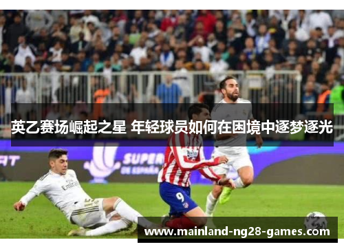 英乙赛场崛起之星 年轻球员如何在困境中逐梦逐光 英乙赛场崛起之星 年轻球员如何在困境中逐梦逐光