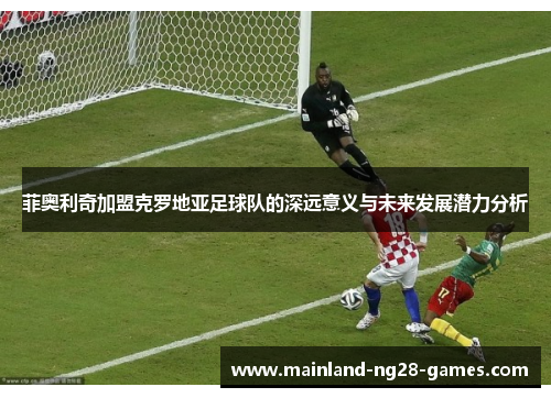 菲奥利奇加盟克罗地亚足球队的深远意义与未来发展潜力分析