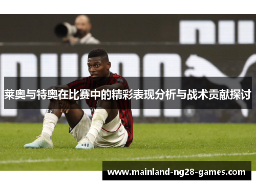 莱奥与特奥在比赛中的精彩表现分析与战术贡献探讨 莱奥与特奥在比赛中的精彩表现分析与战术贡献探讨