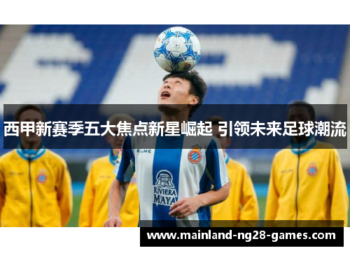 西甲新赛季五大焦点新星崛起 引领未来足球潮流