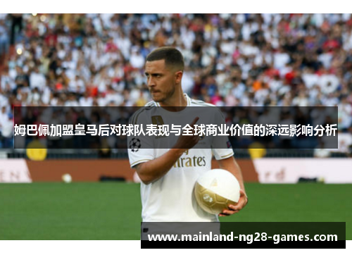 姆巴佩加盟皇马后对球队表现与全球商业价值的深远影响分析