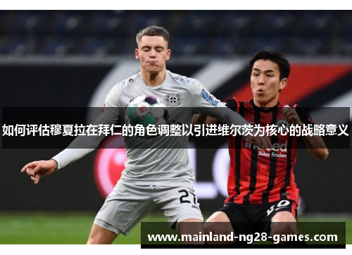 如何评估穆夏拉在拜仁的角色调整以引进维尔茨为核心的战略意义