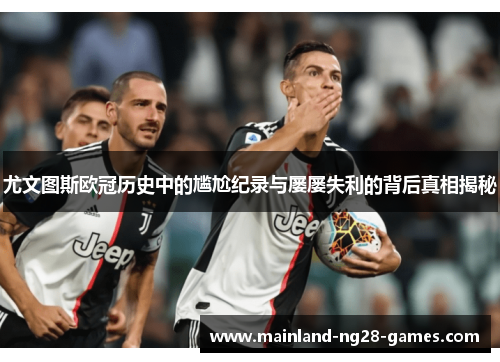 尤文图斯欧冠历史中的尴尬纪录与屡屡失利的背后真相揭秘
