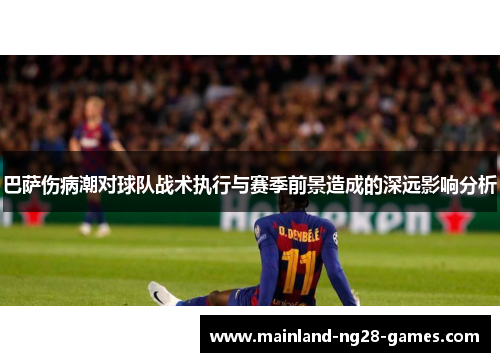巴萨伤病潮对球队战术执行与赛季前景造成的深远影响分析