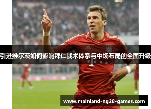 引进维尔茨如何影响拜仁战术体系与中场布局的全面升级