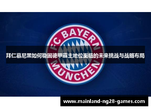 拜仁慕尼黑如何稳固德甲霸主地位面临的未来挑战与战略布局