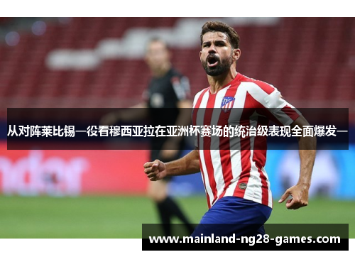 从对阵莱比锡一役看穆西亚拉在亚洲杯赛场的统治级表现全面爆发一