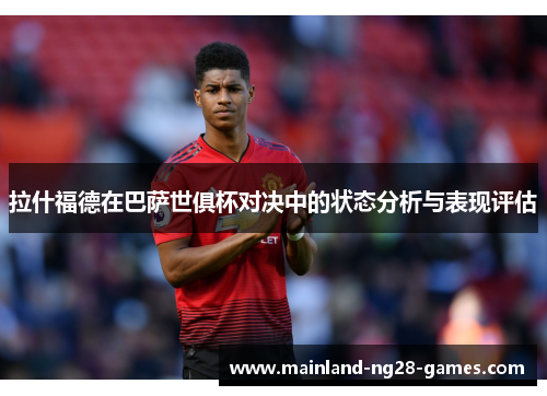 拉什福德在巴萨世俱杯对决中的状态分析与表现评估
