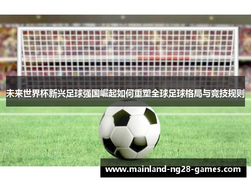 未来世界杯新兴足球强国崛起如何重塑全球足球格局与竞技规则