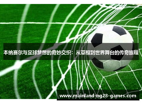 本纳赛尔与足球梦想的奇妙交织:从草根到世界舞台的传奇旅程 本纳赛尔与足球梦想的奇妙交织:从草根到世界舞台的传奇旅程