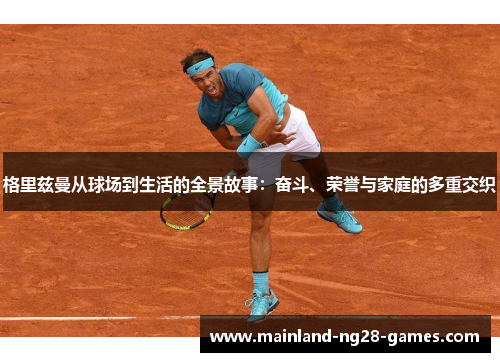格里兹曼从球场到生活的全景故事：奋斗、荣誉与家庭的多重交织