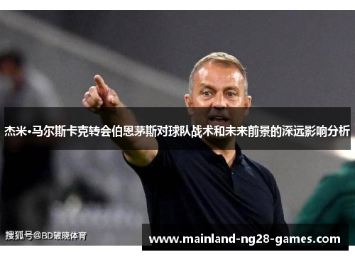 杰米·马尔斯卡克转会伯恩茅斯对球队战术和未来前景的深远影响分析 杰米·马尔斯卡克转会伯恩茅斯对球队战术和未来前景的深远影响分析