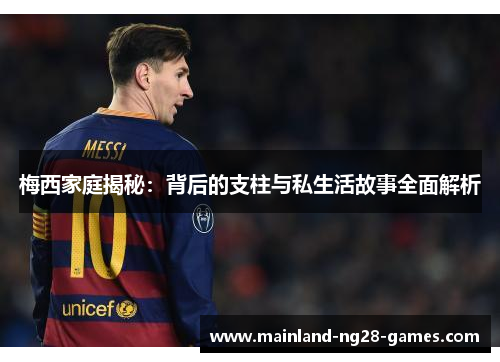 梅西家庭揭秘:背后的支柱与私生活故事全面解析 梅西家庭揭秘:背后的支柱与私生活故事全面解析
