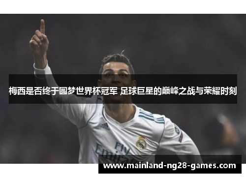 梅西是否终于圆梦世界杯冠军 足球巨星的巅峰之战与荣耀时刻 梅西是否终于圆梦世界杯冠军 足球巨星的巅峰之战与荣耀时刻