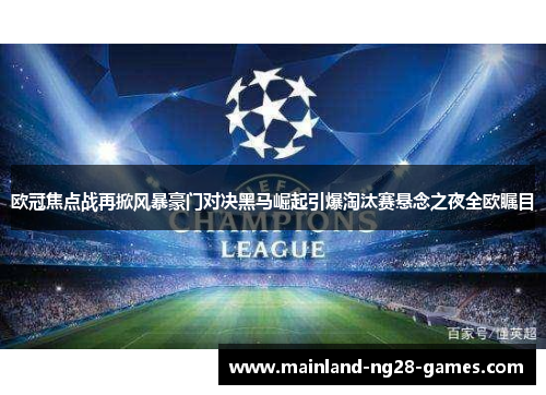 欧冠焦点战再掀风暴豪门对决黑马崛起引爆淘汰赛悬念之夜全欧瞩目