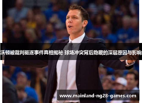 沃顿被裁判驱逐事件真相揭秘 球场冲突背后隐藏的深层原因与影响