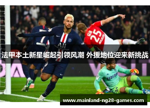 法甲本土新星崛起引领风潮 外援地位迎来新挑战