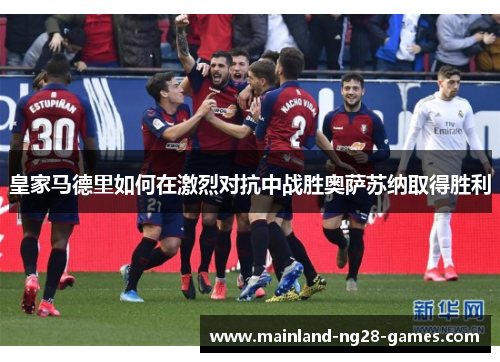 皇家马德里如何在激烈对抗中战胜奥萨苏纳取得胜利