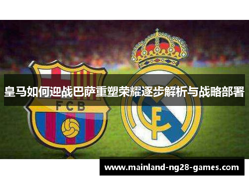 皇马如何迎战巴萨重塑荣耀逐步解析与战略部署