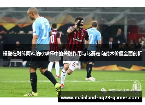 福登在对阵阿森纳欧联杯中的关键作用与比赛走向战术价值全面剖析