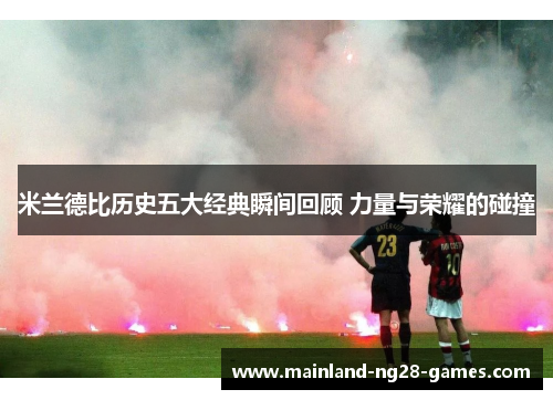 米兰德比历史五大经典瞬间回顾 力量与荣耀的碰撞 米兰德比历史五大经典瞬间回顾 力量与荣耀的碰撞