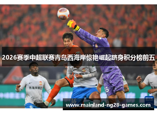 2026赛季中超联赛青岛西海岸惊艳崛起跻身积分榜前五