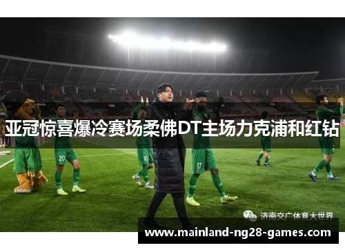 亚冠惊喜爆冷赛场柔佛DT主场力克浦和红钻