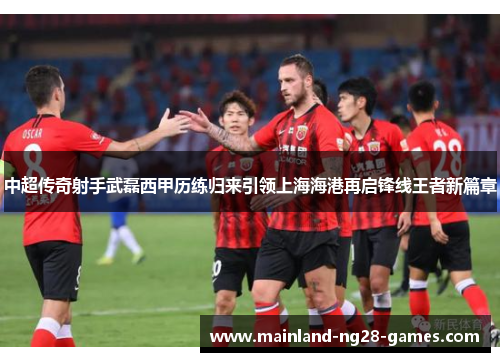 中超传奇射手武磊西甲历练归来引领上海海港再启锋线王者新篇章