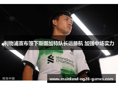 利物浦宣布签下斯图加特队长远藤航 加强中场实力 利物浦宣布签下斯图加特队长远藤航 加强中场实力