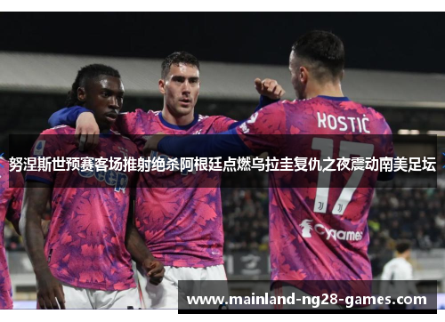 努涅斯世预赛客场推射绝杀阿根廷点燃乌拉圭复仇之夜震动南美足坛