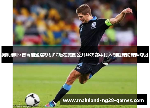 奥利维耶·吉鲁加盟洛杉矶FC后在美国公开杯决赛中打入制胜球助球队夺冠 奥利维耶·吉鲁加盟洛杉矶FC后在美国公开杯决赛中打入制胜球助球队夺冠