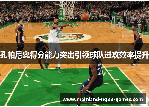孔帕尼奥得分能力突出引领球队进攻效率提升 孔帕尼奥得分能力突出引领球队进攻效率提升