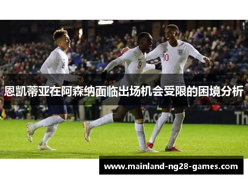 恩凯蒂亚在阿森纳面临出场机会受限的困境分析 恩凯蒂亚在阿森纳面临出场机会受限的困境分析