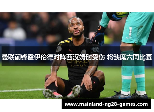 曼联前锋霍伊伦德对阵西汉姆时受伤 将缺席六周比赛 曼联前锋霍伊伦德对阵西汉姆时受伤 将缺席六周比赛