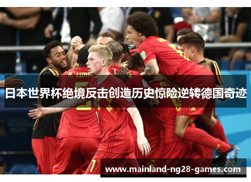 日本世界杯绝境反击创造历史惊险逆转德国奇迹 日本世界杯绝境反击创造历史惊险逆转德国奇迹