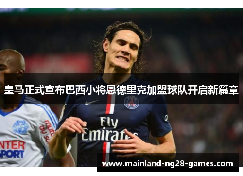 皇马正式宣布巴西小将恩德里克加盟球队开启新篇章