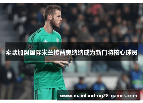 索默加盟国际米兰接替奥纳纳成为新门将核心球员