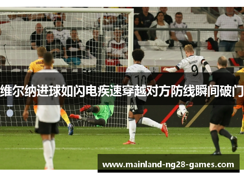 维尔纳进球如闪电疾速穿越对方防线瞬间破门 维尔纳进球如闪电疾速穿越对方防线瞬间破门