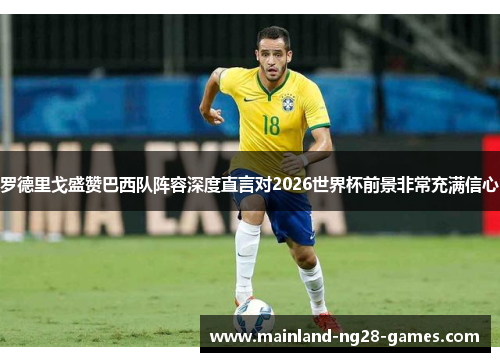 罗德里戈盛赞巴西队阵容深度直言对2026世界杯前景非常充满信心