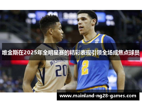 维金斯在2025年全明星赛的精彩表现引领全场成焦点球员 维金斯在2025年全明星赛的精彩表现引领全场成焦点球员