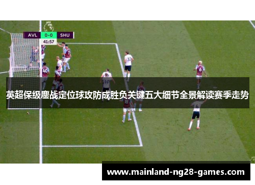 英超保级鏖战定位球攻防成胜负关键五大细节全景解读赛季走势 英超保级鏖战定位球攻防成胜负关键五大细节全景解读赛季走势